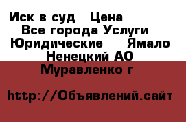 Иск в суд › Цена ­ 1 500 - Все города Услуги » Юридические   . Ямало-Ненецкий АО,Муравленко г.